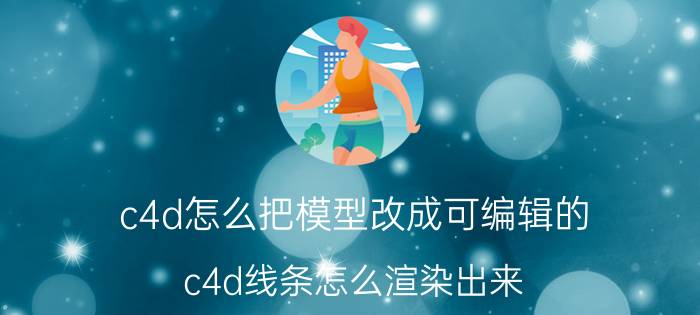 c4d怎么把模型改成可编辑的 c4d线条怎么渲染出来？